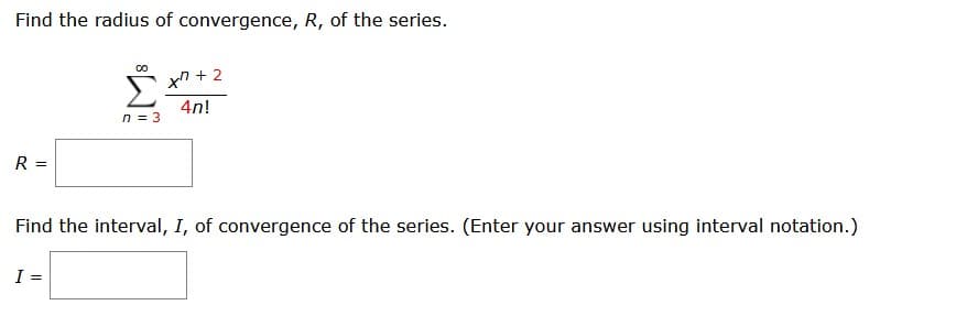 Find the radius of convergence, R, of the series.
R =
00
I =
n = 3
x + 2
4n!
Find the interval, I, of convergence of the series. (Enter your answer using interval notation.)