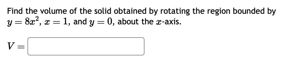Find the volume of the solid obtained by rotating the region bounded by
y = 8x², x = 1, and y = 0, about the x-axis.
V =