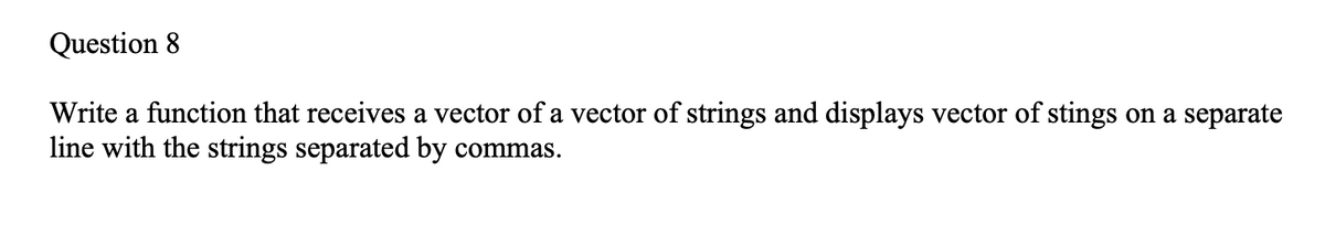 Question 8
Write a function that receives a vector of a vector of strings and displays vector of stings on a separate
line with the strings separated by commas.

