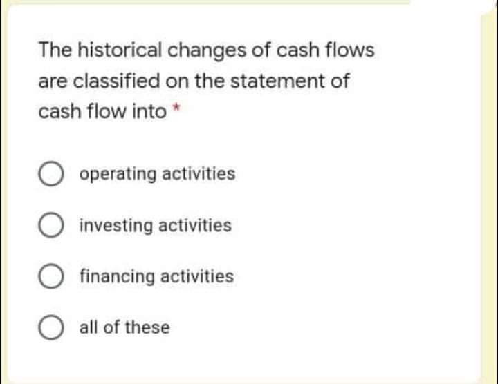 The historical changes of cash flows
are classified on the statement of
cash flow into *
operating activities
investing activities
O financing activities
O all of these
