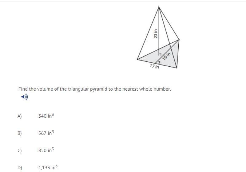 17 in
Find the volume of the triangular pyramid to the nearest whole number.
)
A)
340 in3
B)
567 in3
C)
850 in3
D)
1,133 in3
20 in
10 in
