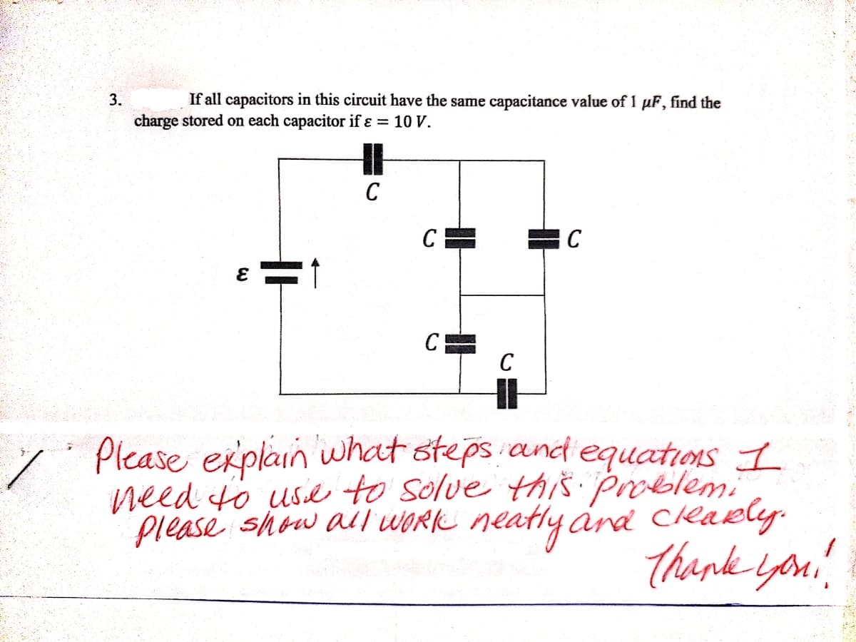 3.
If all capacitors in this circuit have the same capacitance value of 1 µF, find the
charge stored on each capacitor if ɛ = 10 V.
C
C
C
C
C
Please explain what steps and equations 1
need to use to solve thiŠ Problemi
please show all WORK neatly ard cleaely.
thank you
