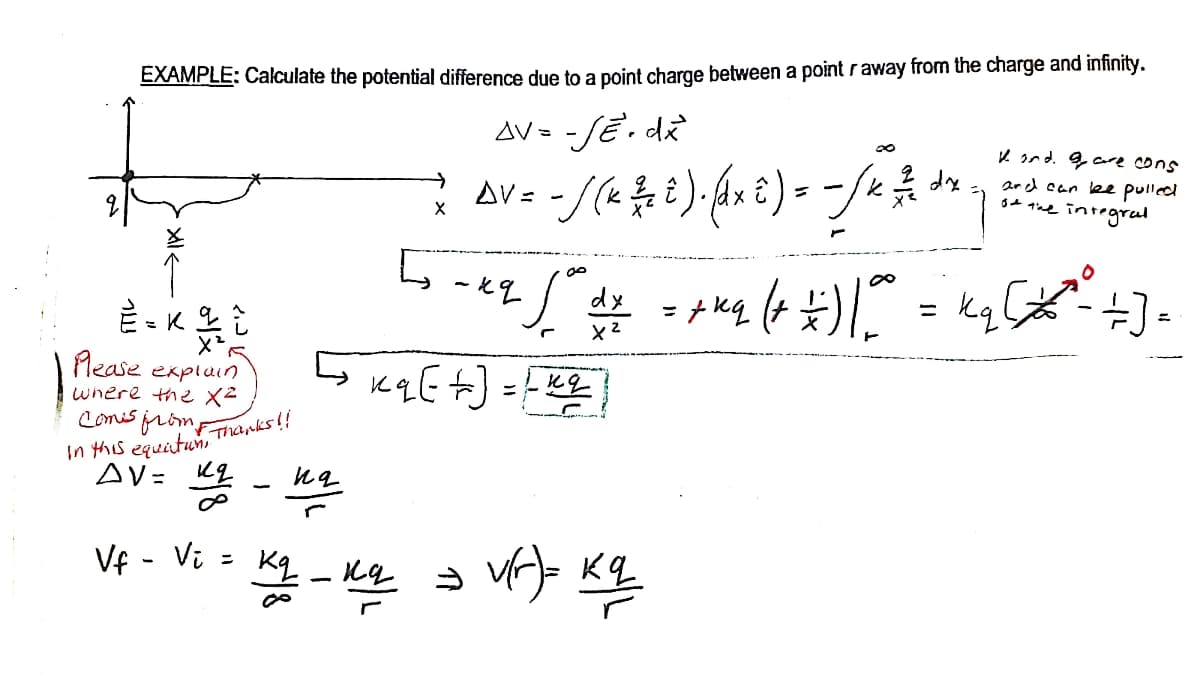 EXAMPLE: Calculate the potential difference due to a point charge between a point raway from the charge and infinity.
AV = -
K snd. 9 cre cons
->
dx
and can lbe pulled
s+ tne integral
↑
-kq
dy
%3D
%3D
Please
explain
where the
Comis jromFThanks!!
In this equituni
AV= K2
Vf - Vi
Kq - Kq
