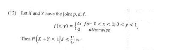 (12) Let X and Y have the joint p. d. f.
(2x for 0<x<1;0<y<1
f(x,y) = (2x
Then P (X + Y ≤ 1|x ≤) is:
otherwise