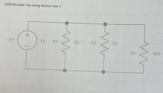 Q2)Calculate I by using Norton law ?
15
RT
30
R2
22
R3
500
