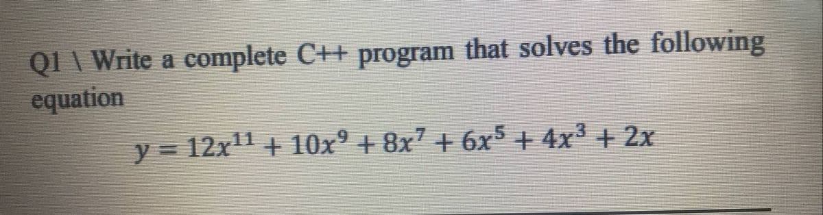 QI \ Write a complete C++ program that solves the following
equation
y = 12x11 + 10x° + 8x7 + 6x5 + 4x3 + 2x
