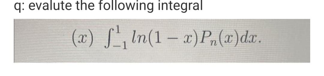 q: evalute the following integral
(x) ſª¸ln(1 − x)Pn(x)dx.