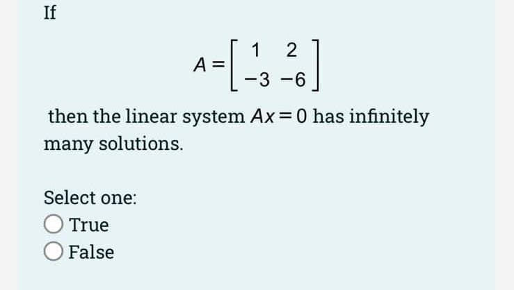 If
A=[ -=
Select one:
True
O False
2
²6]
-3-6
then the linear system Ax = 0 has infinitely
many solutions.