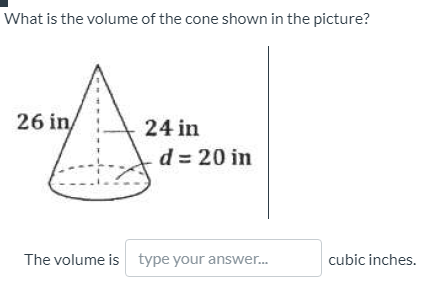 What is the volume of the cone shown in the picture?
26 in/
24 in
d = 20 in
The volume is type your answer.
cubic inches.
