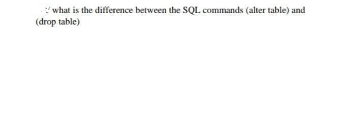 what is the difference between the SQL commands (alter table) and
(drop table)
