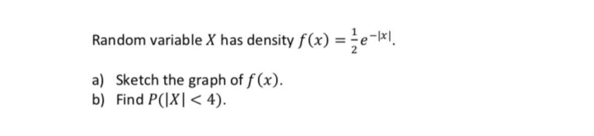 Random variable X has density f(x) =e-#l.
a) Sketch the graph of f (x).
b) Find P(|X|< 4).

