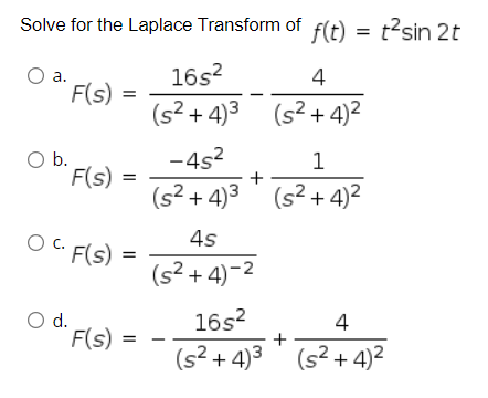 Solve for the Laplace Transform of f(t) = t?sin 2t
16s?
4
а.
F(s)
(s² + 4)3 (s? + 4)2
Ob.
F(s)
-4s?
(s² + 4)3
(s? + 4)2
C.
4s
F(s)
(s² + 4)-2
Od.
F(s)
16s?
+
(s² + 4)2
4
(s? + 4)3'
