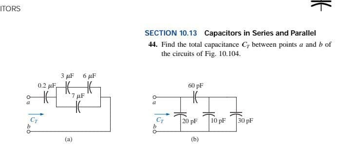 ITORS
3 μF 6 μF
0.2 μF HE
7 μF
24
CT
SECTION 10.13 Capacitors in Series and Parallel
44. Find the total capacitance C, between points a and b of
the circuits of Fig. 10.104.
60 pF
O
a
30 pF
CT
b
20 pF
(b)
#
10 pF