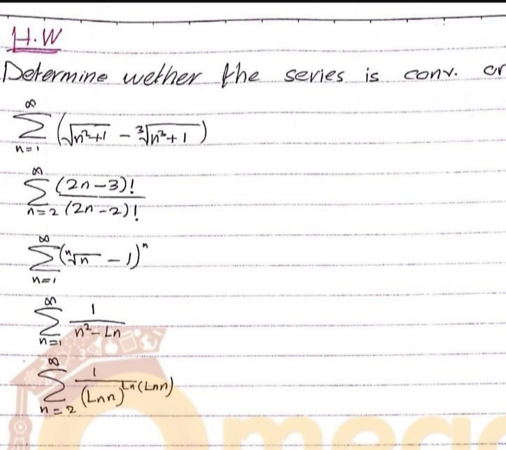 H.W
Determine
8
Σ(√²+
MI
an
OF
(20-3)!
n=2 (2n-2)!
"
wether the series is.
√√²+1 = ²√√√²+1)
Σ" ("√5 - 1)"
8
1
n²-Ln
n=2
(Lanta (LAN)
conv.
or
Kid 2010