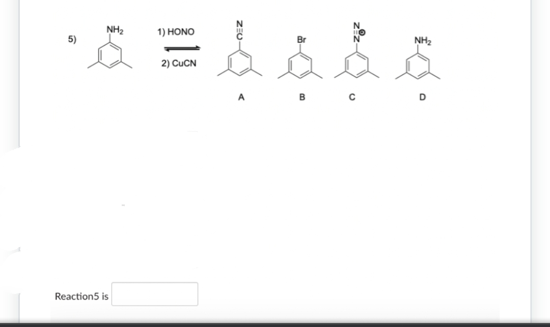 5)
مهما = م
NHz
Reaction5 is
1) HONO
2) CuCN
A
Br
B
C
NH2
D