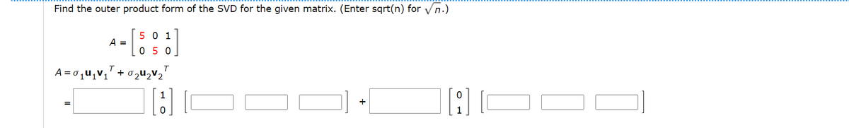Find the outer product form of the SVD for the given matrix. (Enter sqrt(n) for Vn.)
5 0 1
A =
0 5 0
A = 0qu,V1' + 02u,v2'
T
+
