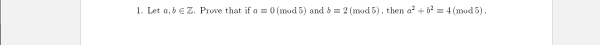 1. Let a, b € Z. Prove that if a = 0 (mod 5) and b = 2 (mod 5), then a? + b? = 4 (mod 5).

