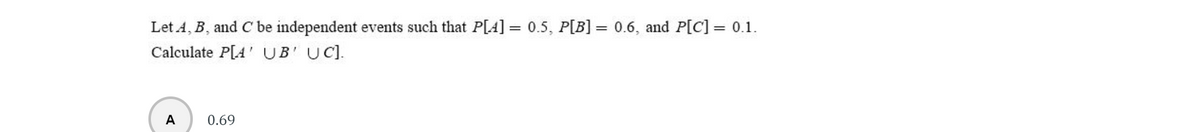Let 4, B, and C be independent events such that P[A] = 0.5, P[B] = 0.6, and P[C] = 0.1.
Calculate P[A' UB' UC).
A
0.69
