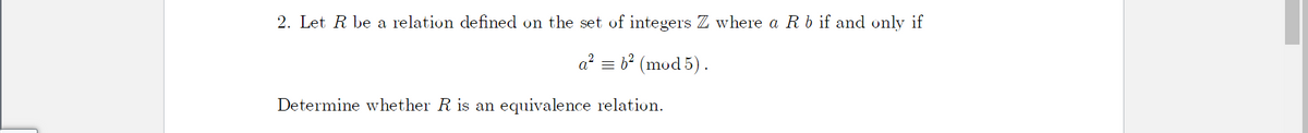 2. Let R be a relation defined on the set of integers Z where a Rb if and only if
a? = b? (mod 5) .
Determine whether R is an equivalence relation.
