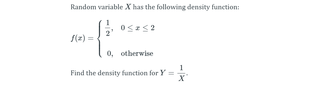 Random variable X has the following density function:
1
0 < x < 2
f(x) =
0, otherwise
1
Find the density function for Y =
X
