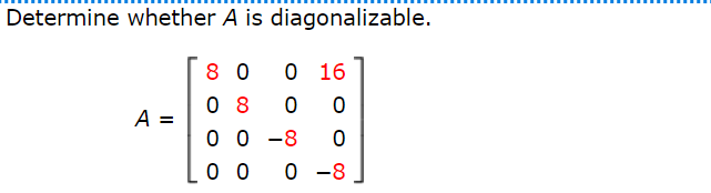 Determine whether A is diagonalizable.
8 0
O 16
0 8
A =
0 0 -8
0 0
0 -8
