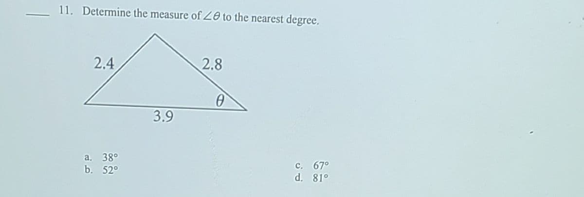 11. Determine the measure of 20 to the nearest degree.
2.4
2.8
3.9
а. 38°
b. 52°
с. 67°
d. 81°

