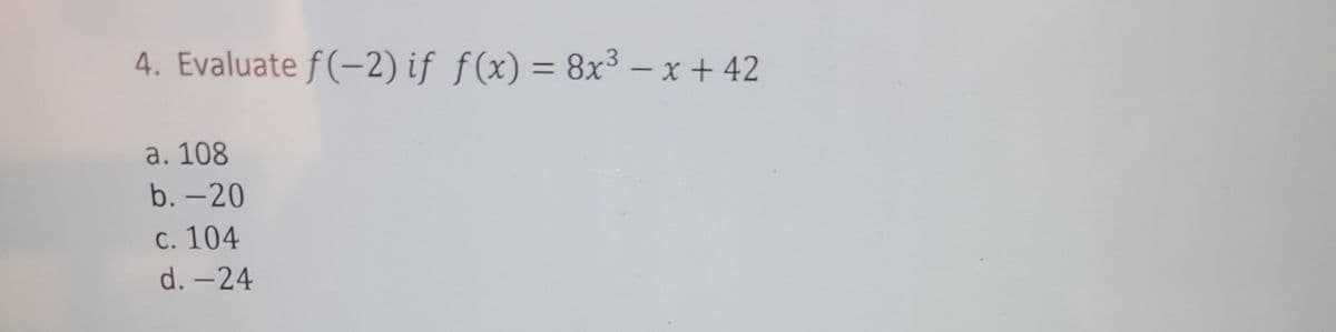 4. Evaluate f(-2) if f(x) = 8x3 – x + 42
%3D
a. 108
b. -20
С. 104
d. -24
