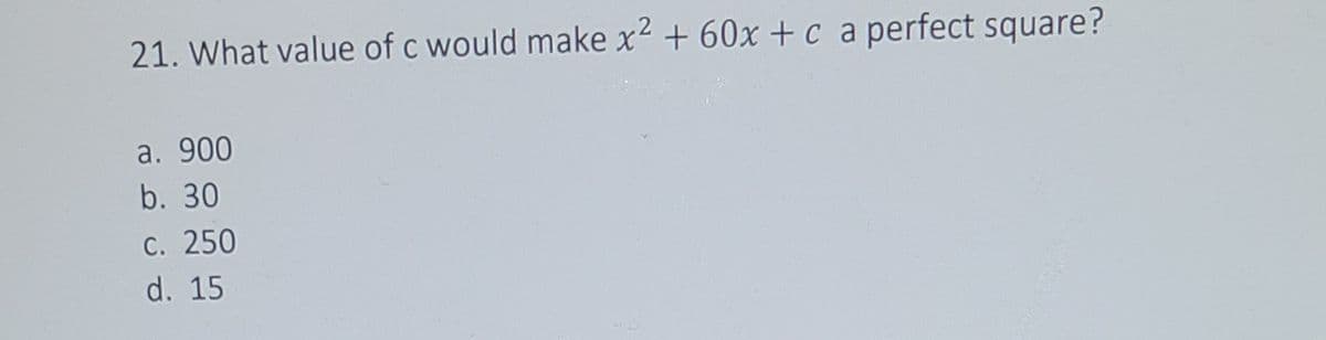 21. What value of c would make x2 + 60x +c a perfect square?
а. 900
b. 30
С. 250
d. 15
