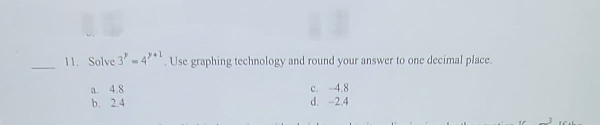 11. Solve 3'-4* Use graphing technology and round your answer to one decimal place.
a. 4.8
b. 2.4
C. -4.8
d. -2.4
