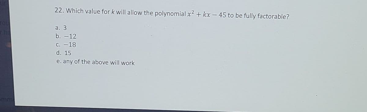 22. Which value for k will allow the polynomial x² + kx – 45 to be fully factorable?
ro
а. 3
b. -12
C. -18
d. 15
e. any of the above will work
omm
