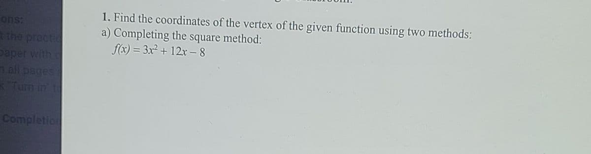 1. Find the coordinates of the vertex of the given function using two methods:
a) Completing the square method:
f(x) = 3x² + 12x - 8
t the prectie
paper with.
n all pages
Tum in t
%3D
Completion
