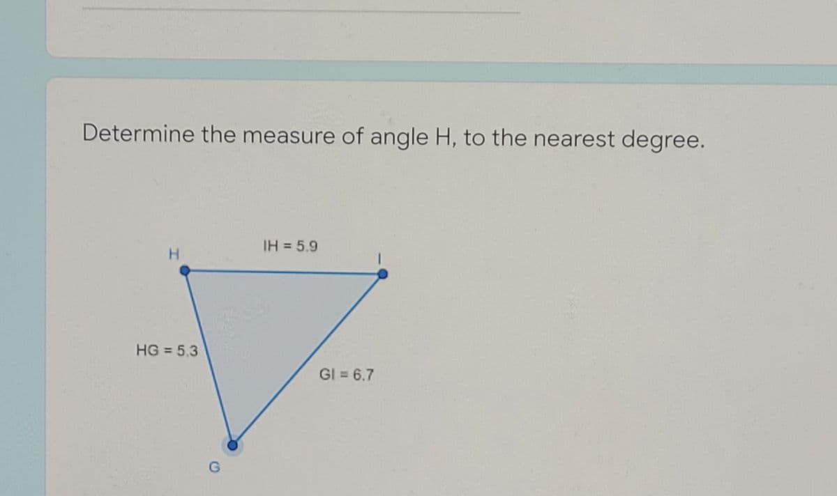 Determine the measure of angle H, to the nearest degree.
IH = 5.9
H.
HG = 5,3
GI = 6.7
