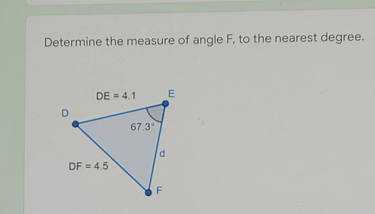 Determine the measure of angle F, to the nearest degree.
DE = 4.1
67.3°
DF = 4.5
F
E.
