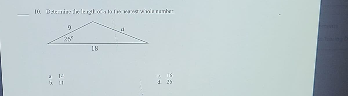 10. Determine the length of a to the nearest whole number.
9.
a
ments
26°
Tsering D
18
a. 14
b. 11
C. 16
d. 26
