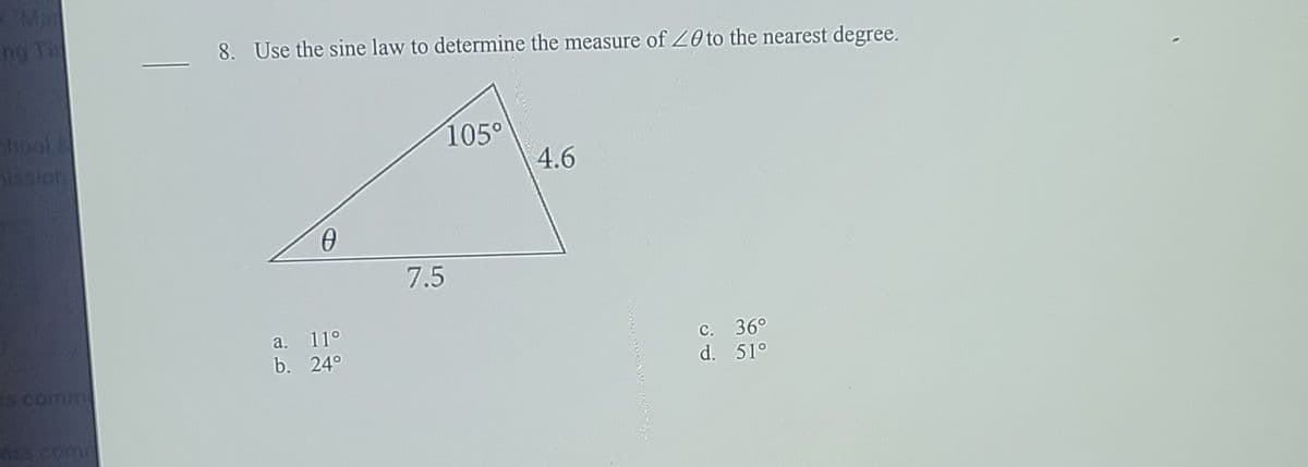 M
ng Ti
8. Use the sine law to determine the measure of 20 to the nearest degree.
hool
alsion
105°
4.6
7.5
a. 11°
c. 36°
d. 51°
b. 24°
s comm
66S Com
