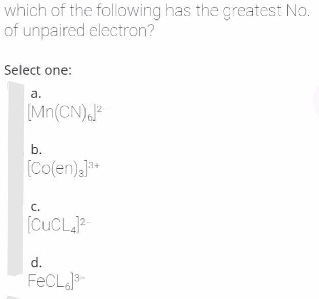 which of the following has the greatest No.
of unpaired electron?
Select one:
а.
Mn(CN).J?-
b.
[Co(en),*+
С.
[CUCL,2-
d.
FECLJ3-
