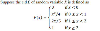 Suppose the c.d.f. of random variable X is defined as
if x < 0
x2/4 if 0 <x <1
2x/5 if 1<x < 2
F(x) =
1
if x > 2
