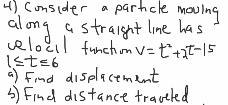 4) Consider a
particle moulng
along
astraight line ha s
elocil funchom V=ť'+zt-15
a) Find displacement
5) Find distance traveled
