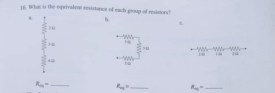 16. What is the equivalent resistance of each group of resistors?
a.
b.
C.
22
32
wW w WW
22
32
2Ω
3Ω
Reg =
Req
Reg
%3D
w-ww-ww
