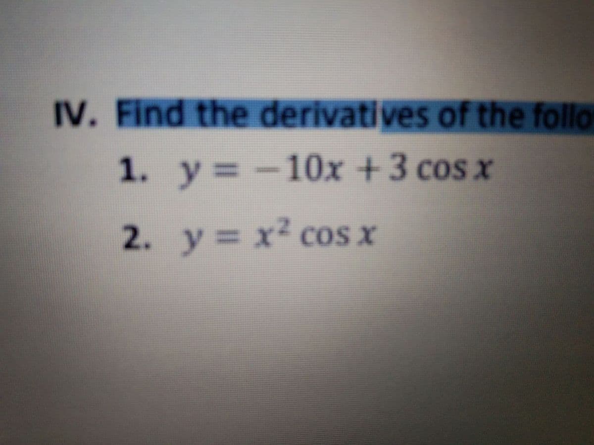 IV. Find the derivatives of the follo
1. y=-10x +3 cos x
y%3D
2. y= x² coS X
