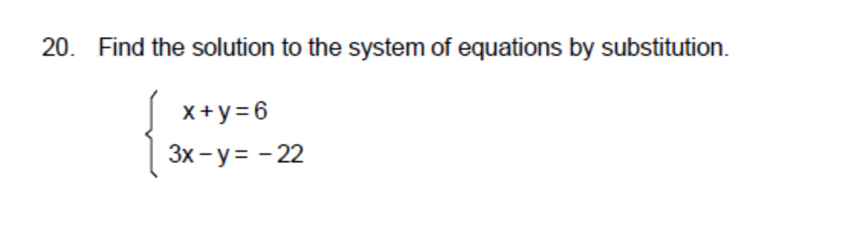 20. Find the solution to the system of equations by substitution.
x+y= 6
3x - y = - 22
