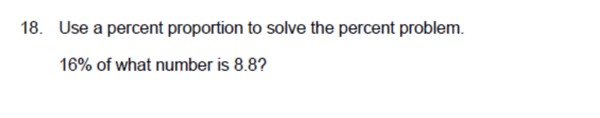 18. Use a percent proportion to solve the percent problem.
16% of what number is 8.8?
