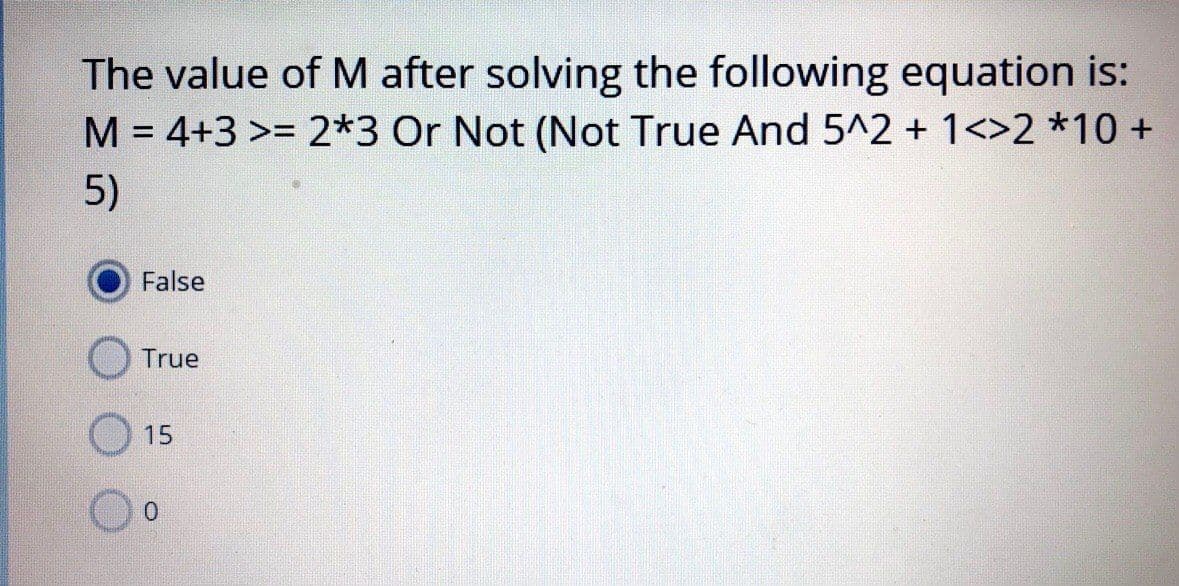 The value of M after solving the following equation is:
M = 4+3 >= 2*3 Or Not (Not True And 5^2 + 1<>2 *10 +
5)
False
True
15
