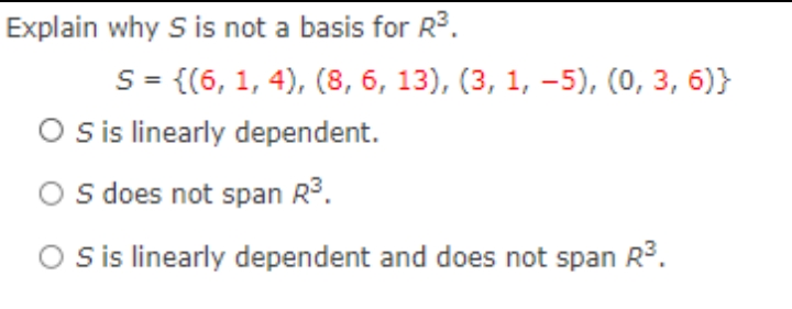Explain why S is not a basis for R3.
S = {(6, 1, 4), (8, 6, 13), (3, 1, –5), (0, 3, 6)}
O sis linearly dependent.
O s does not span R3.
O sis linearly dependent and does not span R3.
