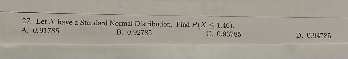 27. Let X have a Standard Normal Distribution. Find P(X < 1.46).
A. 0.91785
B. 0.92785
C. 0.93785
D. 0.94785
