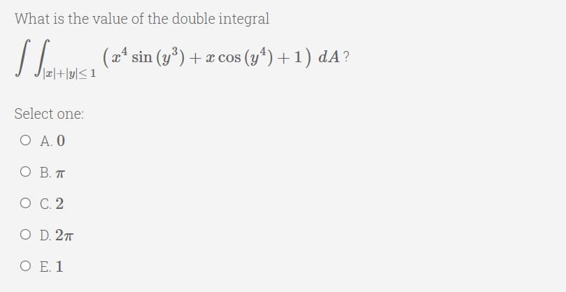 What is the value of the double integral
(a* sin (y*) + a cos (y4) + 1) dA?
Select one:
O A. 0
O B. T
О С. 2
O D. 27
O E. 1
