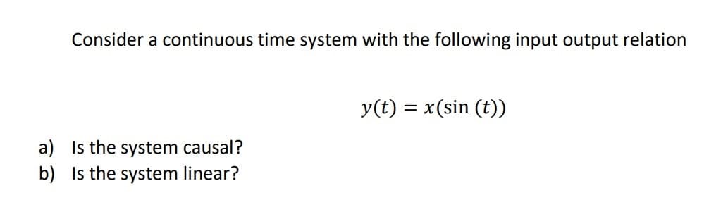 Consider a continuous time system with the following input output relation
y(t) = x(sin (t))
a) Is the system causal?
b) Is the system linear?

