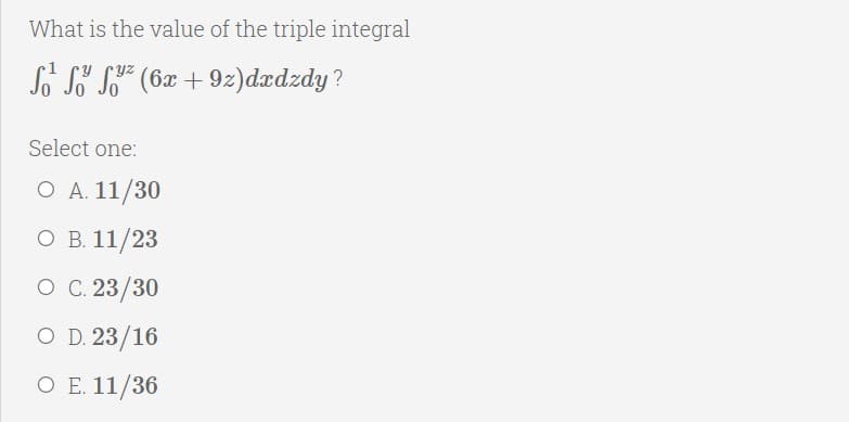 What is the value of the triple integral
So S" S" (6x + 9z)dædzdy?
Select one:
O A. 11/30
оВ. 11/23
О С. 23/30
O D. 23/16
O E. 11/36
