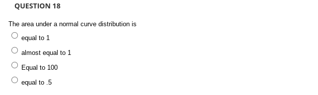 QUESTION 18
The area under a normal curve distribution is
equal to 1
almost equal to 1
Equal to 100
equal to .5
