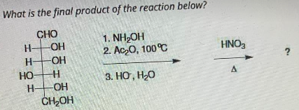 What is the final product of the reaction below?
CHO
1. NH OH
H-
-OH
2. Acz0, 100℃
H-OH
H
3. HO, H2O
-OH
CH₂OH
HO
H-
HNO3
스
?